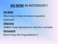 DO NOW-IN NOTEBOOK!! DO NOW What does it mean to keep an equation balanced? Objective SWBAT: Undo operations to solve for a variable Homework None! Enjoy.