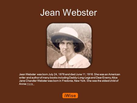 Jean Webster Jean Webster was born July 24, 1876 and died June 11, 1916. She was an American writer and author of many books including Daddy-Long-Legs.