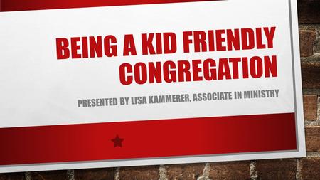 BEING A KID FRIENDLY CONGREGATION PRESENTED BY LISA KAMMERER, ASSOCIATE IN MINISTRY.