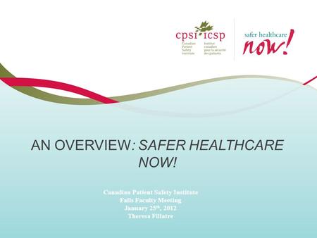 AN OVERVIEW: SAFER HEALTHCARE NOW! Canadian Patient Safety Institute Falls Faculty Meeting January 25 th, 2012 Theresa Fillatre.
