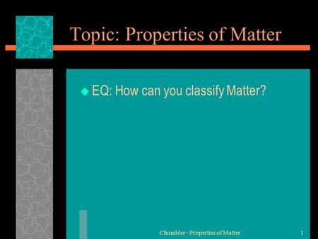Topic: Properties of Matter  EQ: How can you classify Matter? Chumbler - Properties of Matter1.