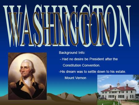 Background Info: - Had no desire be President after the Constitution Convention. -His dream was to settle down to his estate. Mount Vernon.