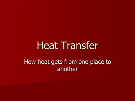 Heat Transfer How heat gets from one place to another.