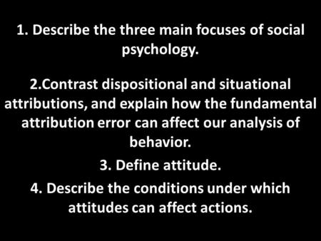 1. Describe the three main focuses of social psychology. 2.Contrast dispositional and situational attributions, and explain how the fundamental attribution.