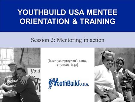 YOUTHBUILD USA MENTEE ORIENTATION & TRAINING Session 2: Mentoring in action 1 [Insert your program’s name, city/state, logo]