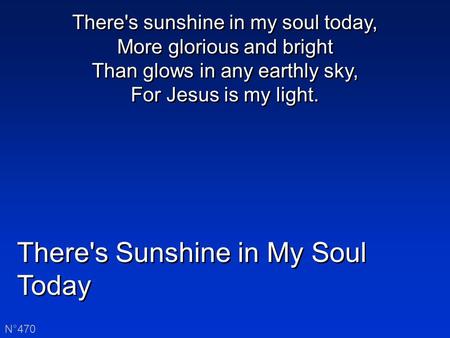 There's Sunshine in My Soul Today N°470 There's sunshine in my soul today, More glorious and bright Than glows in any earthly sky, For Jesus is my light.