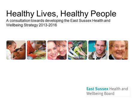 Healthy Lives, Healthy People A consultation towards developing the East Sussex Health and Wellbeing Strategy 2013-2016.