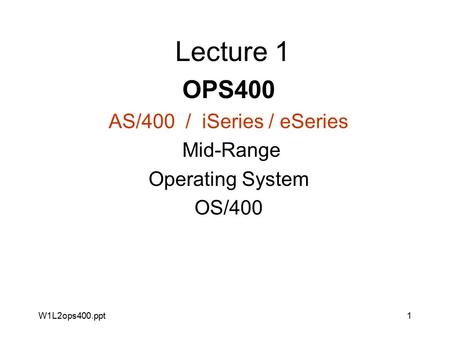 W1L2ops400.ppt1 Lecture 1 OPS400 AS/400 / iSeries / eSeries Mid-Range Operating System OS/400.