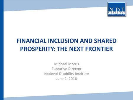 FINANCIAL INCLUSION AND SHARED PROSPERITY: THE NEXT FRONTIER Michael Morris Executive Director National Disability Institute June 2, 2016.