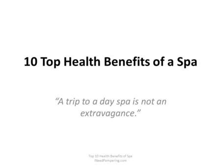 10 Top Health Benefits of a Spa “A trip to a day spa is not an extravagance.” Top 10 Health Benefits of Spa INeedPampering.com.