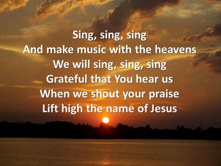 Sing, sing, sing And make music with the heavens We will sing, sing, sing Grateful that You hear us When we shout your praise Lift high the name of Jesus.