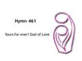 Hymn 461 Yours for ever! God of Love. 1 Yours for ever! God of Love, hear us from your throne above; yours for ever may we be, here and in eternity.