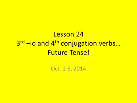 Lesson 24 3 rd –io and 4 th conjugation verbs… Future Tense! Oct. 1-8, 2014.