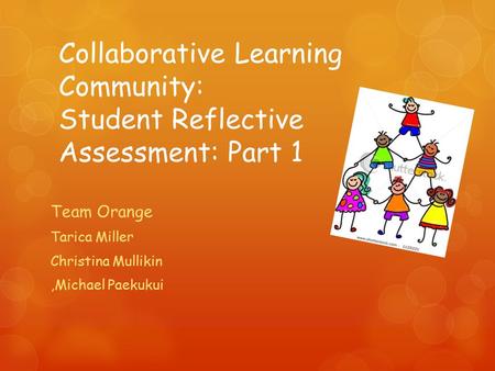 Collaborative Learning Community: Student Reflective Assessment: Part 1 Team Orange Tarica Miller Christina Mullikin,Michael Paekukui.