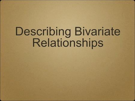 Describing Bivariate Relationships. Bivariate Relationships When exploring/describing a bivariate (x,y) relationship: Determine the Explanatory and Response.