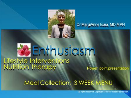 Lifestyle Interventions Dr MargiAnne Isaia, MD MPH Enthusiasm Meal Collection: 3 WEEK MENU Power point presentation All rights reserved. Copyright secured.
