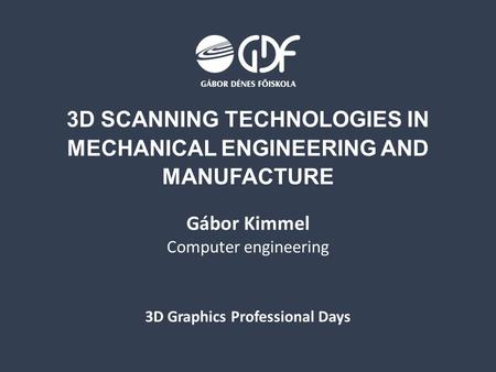 3D SCANNING TECHNOLOGIES IN MECHANICAL ENGINEERING AND MANUFACTURE Gábor Kimmel Computer engineering 3D Graphics Professional Days.
