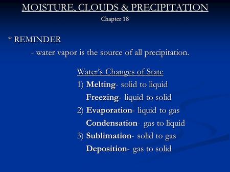 MOISTURE, CLOUDS & PRECIPITATION Chapter 18 * REMINDER - water vapor is the source of all precipitation. Water’s Changes of State 1) Melting- solid to.