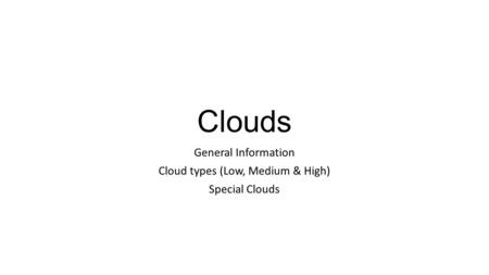 Clouds General Information Cloud types (Low, Medium & High) Special Clouds.
