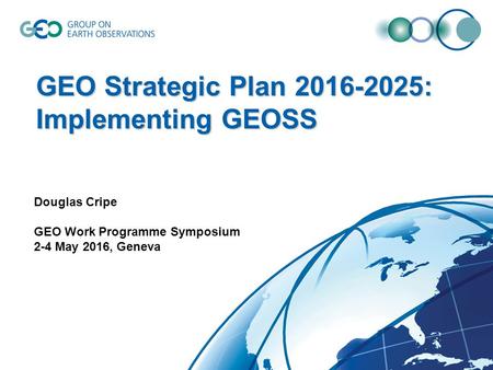 GEO Strategic Plan 2016-2025: Implementing GEOSS Douglas Cripe GEO Work Programme Symposium 2-4 May 2016, Geneva.