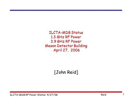 ILCTA-MDB RF Power Status 4/27/06 Reid 1 ILCTA-MDB Status 1.3 GHz RF Power 3.9 GHz RF Power Meson Detector Building April 27, 2006 [John Reid]