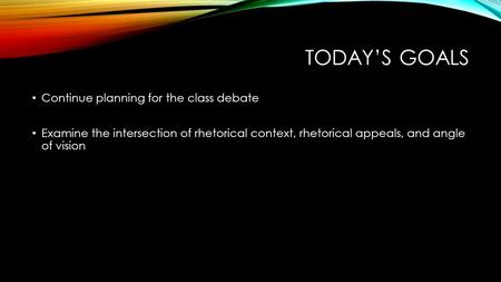 TODAY’S GOALS Continue planning for the class debate Examine the intersection of rhetorical context, rhetorical appeals, and angle of vision.