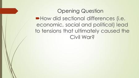 Opening Question  How did sectional differences (i.e. economic, social and political) lead to tensions that ultimately caused the Civil War?