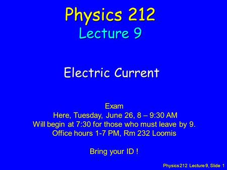 Physics 212 Lecture 9, Slide 1 Physics 212 Lecture 9 Electric Current Exam Here, Tuesday, June 26, 8 – 9:30 AM Here, Tuesday, June 26, 8 – 9:30 AM Will.