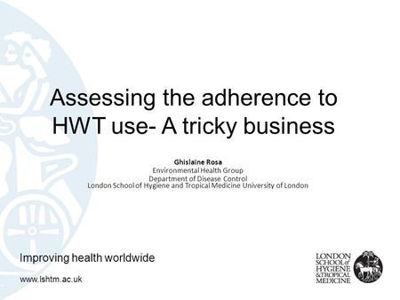 Assessing the adherence to HWT use- A tricky business Ghislaine Rosa Environmental Health Group Department of Disease Control London School of Hygiene.