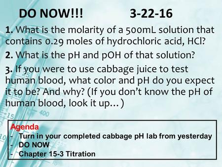 DO NOW!!!3-22-16 1. What is the molarity of a 500mL solution that contains 0.29 moles of hydrochloric acid, HCl? 2. What is the pH and pOH of that solution?