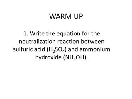 WARM UP 1. Write the equation for the neutralization reaction between sulfuric acid (H 2 SO 4 ) and ammonium hydroxide (NH 4 OH).