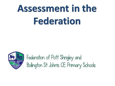 Assessment in the Federation. Purpose of Assessment Evening 1. Help you to understand how your children are assessed n school and why. 2. Help foundation,