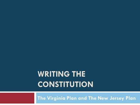 WRITING THE CONSTITUTION The Virginia Plan and The New Jersey Plan.