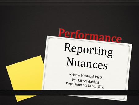 Performance Reporting Nuances Kristen Milstead, Ph.D. Workforce Analyst Department of Labor, ETA.