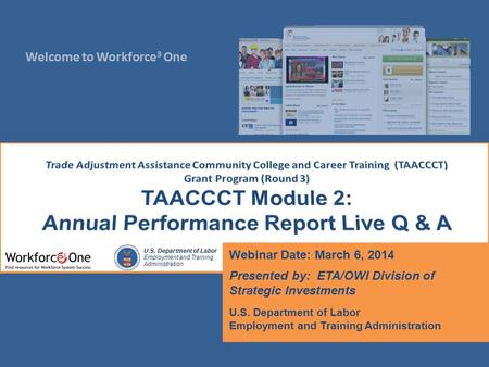 Welcome to Workforce 3 One U.S. Department of Labor Employment and Training Administration Webinar Date: March 6, 2014 Presented by: ETA/OWI Division of.