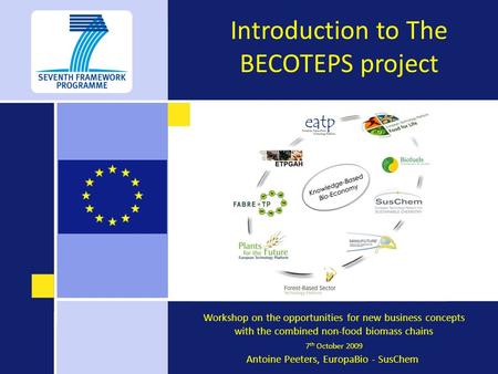 Introduction to The BECOTEPS project Workshop on the opportunities for new business concepts with the combined non-food biomass chains 7 th October 2009.