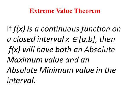 If f(x) is a continuous function on a closed interval x ∈ [a,b], then f(x) will have both an Absolute Maximum value and an Absolute Minimum value in the.