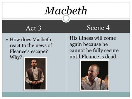 Act 3 Scene 4 His illness will come again because he cannot be fully secure until Fleance is dead. Macbeth How does Macbeth react to the news of Fleance’s.