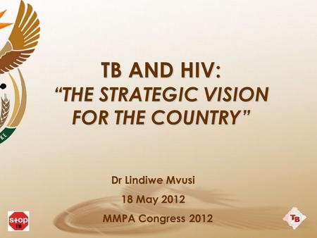 TB AND HIV: “THE STRATEGIC VISION FOR THE COUNTRY” Dr Lindiwe Mvusi 18 May 2012 MMPA Congress 2012.