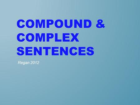 COMPOUND & COMPLEX SENTENCES Regan 2012. A common weakness in writing is the lack of varied sentences. Becoming aware of three general types of sentences--simple,