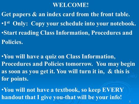 1 WELCOME! Get papers & an index card from the front table. 1 st Only: Copy your schedule into your notebook. Start reading Class Information, Procedures.