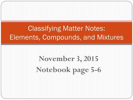 November 3, 2015 Notebook page 5-6 Classifying Matter Notes: Elements, Compounds, and Mixtures.