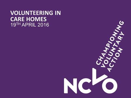 VOLUNTEERING IN CARE HOMES 19 TH APRIL 2016. PROJECT OVERVIEW Purpose – evaluated the impact of volunteers on older residents’ quality of life outcomes.