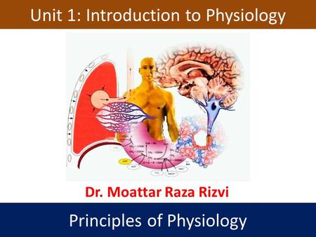 Unit 1: Introduction to Physiology Principles of Physiology Dr. Moattar Raza Rizvi.