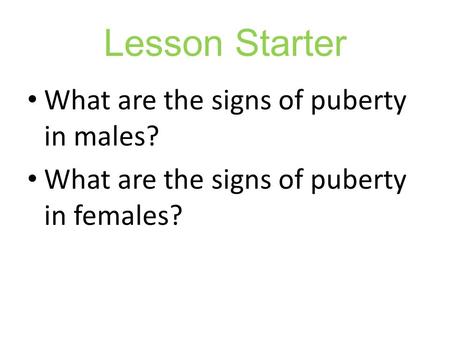 Lesson Starter What are the signs of puberty in males? What are the signs of puberty in females?