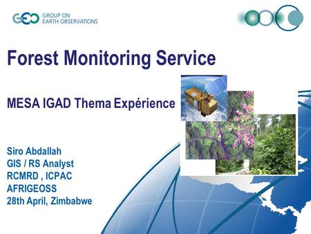 Forest Monitoring Service MESA IGAD Thema Expérience Siro Abdallah GIS / RS Analyst RCMRD, ICPAC AFRIGEOSS 28th April, Zimbabwe.