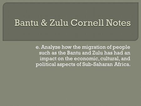 E. Analyze how the migration of people such as the Bantu and Zulu has had an impact on the economic, cultural, and political aspects of Sub-Saharan Africa.