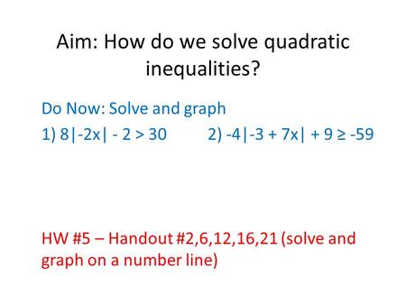 Aim: How do we solve quadratic inequalities? Do Now: Solve and graph 1) 8|-2x| - 2 > 30 2) -4|-3 + 7x| + 9 ≥ -59 HW #5 – Handout #2,6,12,16,21 (solve and.