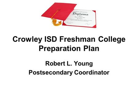 Crowley ISD Freshman College Preparation Plan Robert L. Young Postsecondary Coordinator.