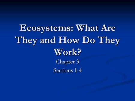 Ecosystems: What Are They and How Do They Work? Chapter 3 Sections 1-4.